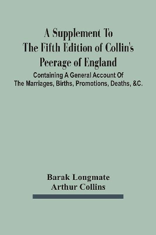 A Supplement To The Fifth Edition Of Collin'S Peerage Of England ; Containing A General Account Of The Marriages, Births, Promotions, Deaths, &C.