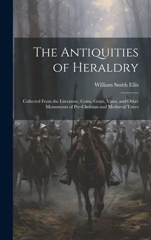 The Antiquities of Heraldry: Collected From the Literature, Coins, Gems, Vases, and Other Monuments of Pre-Christian and Mediæval Times