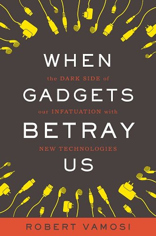When Gadgets Betray Us: The Dark Side of Our Infatuation with New Technologies - Robert Vamosi
