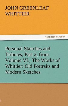 Personal Sketches and Tributes, Part 2, from Volume VI., The Works of Whittier: Old Portraits and Modern Sketches