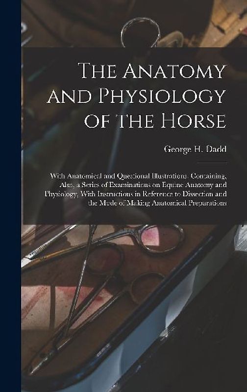 The Anatomy and Physiology of the Horse: With Anatomical and Questional Illustrations. Containing, Also, a Series of Examinations on Equine Anatomy an