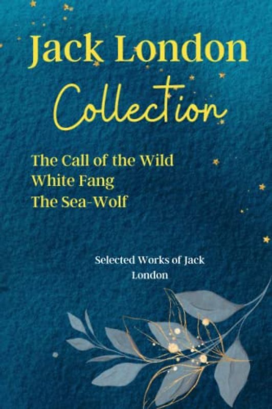 Jack London Collection: The Call of the Wild, White Fang, The Sea-Wolf: Selected Works of Jack London