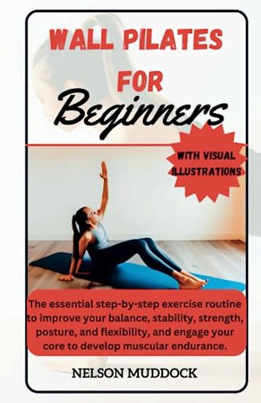 WALL PILATES FOR BEGINNERS: The essential step-by-step exercise routine to improve your balance, stability, strength, posture, and flexibility, and engage your core to develop muscular endurance