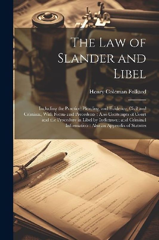 The Law of Slander and Libel: Including the Practice, Pleading, and Evidence, Civil and Criminal, With Forms and Precedents: Also Contempts of Court