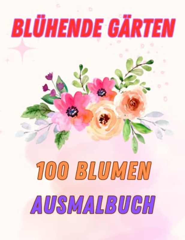 Blühende Gärten 100 Blumen Ausmalbuch: Eine Schatzkammer voller floraler Köstlichkeiten für achtsame Malbegeisterte