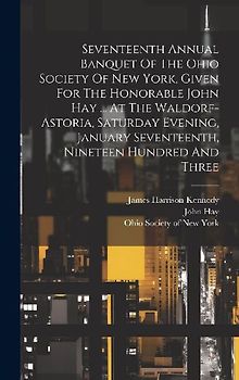 Seventeenth Annual Banquet Of The Ohio Society Of New York, Given For The Honorable John Hay ... At The Waldorf-astoria, Saturday Evening, January Sev
