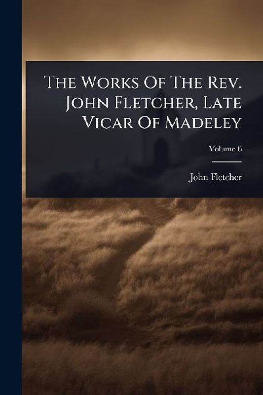 The Works Of The Rev. John Fletcher, Late Vicar Of Madeley