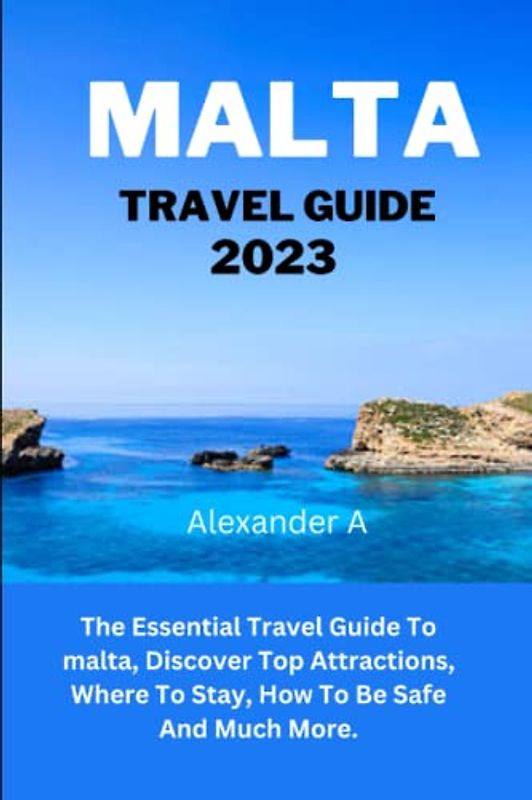 MALTA TRAVEL GUIDE 2023: The Essential Travel Guide To Malta, Discover Top Attractions, Where To Stay, How To Be Safe And Much More.