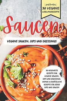 Saucen - Herzhafte Rezepte für vegane Saucen, Dips und Dressings - 30 vegane Lieblingsrezepte: Bonus: 8 zusätzliche Rezepte für süße Dips und Saucen