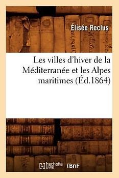 Les Villes d'Hiver de la Méditerranée Et Les Alpes Maritimes (Éd.1864)