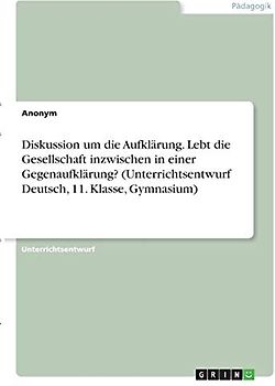 Diskussion um die Aufklärung. Lebt die Gesellschaft inzwischen in einer Gegenaufklärung? (Unterrichtsentwurf Deutsch, 11. Klasse, Gymnasium)