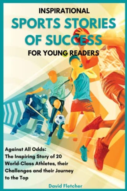 Inspirational Sports Stories of Success for Young Readers - Against All Odds: The Inspiring Story of 20 World-Class Athletes, their Challenges and their Journey to the Top