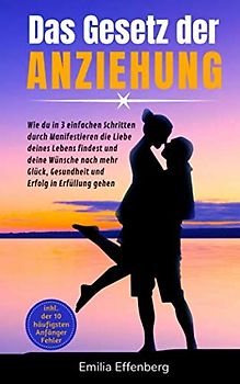 Das Gesetz der Anziehung: Wie du in 3 einfachen Schritten durch Manifestieren die Liebe deines Lebens findest und deine Wünsche nach mehr Glück, Gesundheit und Erfolg in Erfüllung gehen