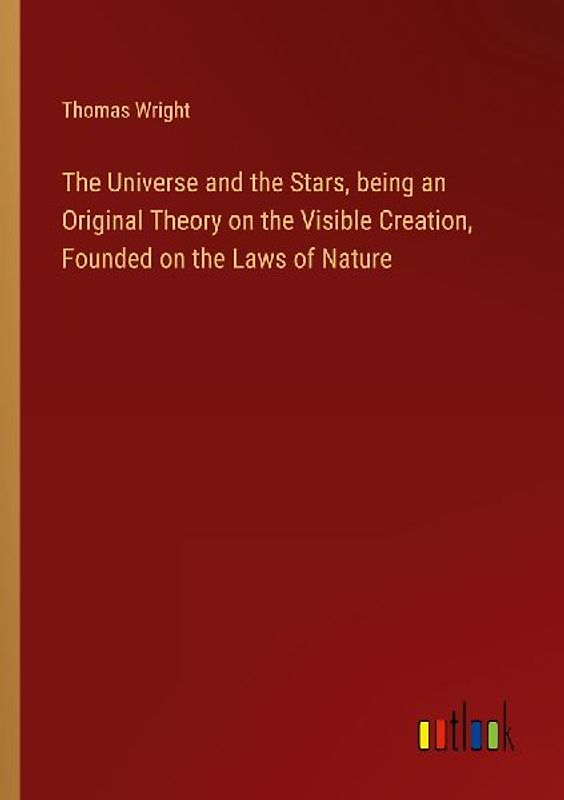 The Universe and the Stars, being an Original Theory on the Visible Creation, Founded on the Laws of Nature