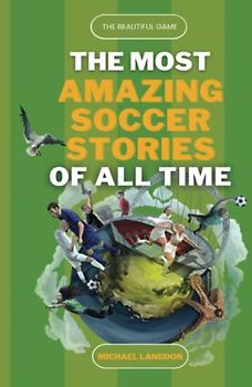 The Most Amazing Soccer Stories Of All Time: The Beautiful Game: Epic Matches, Inspiring Heroes, and Jaw-Dropping Surprises in the History of Soccer