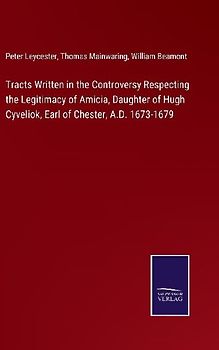 Tracts Written in the Controversy Respecting the Legitimacy of Amicia, Daughter of Hugh Cyveliok, Earl of Chester, A.D. 1673-1679