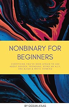 Nonbinary For Beginners: Everything you've been afraid to ask about gender, pronouns, being an ally, and black & white thinking