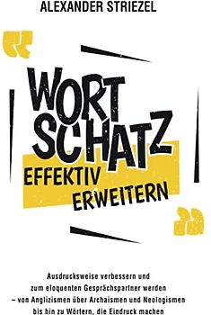 Wortschatz effektiv erweitern: Ausdrucksweise verbessern und zum eloquenten Gesprächspartner werden – von Anglizismen über Archaismen und Neologismen bis hin zu Wörtern, die Eindruck machen