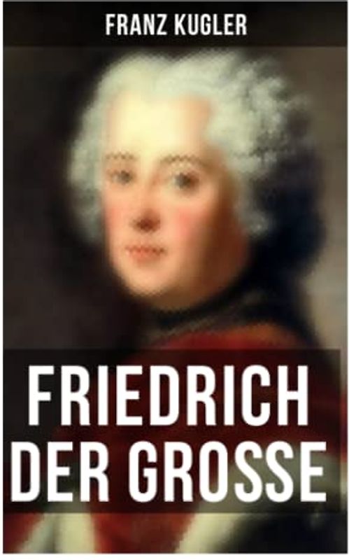 Friedrich der Große: Die bewegte Lebensgeschichte des Preußenkönigs Friedrich II.