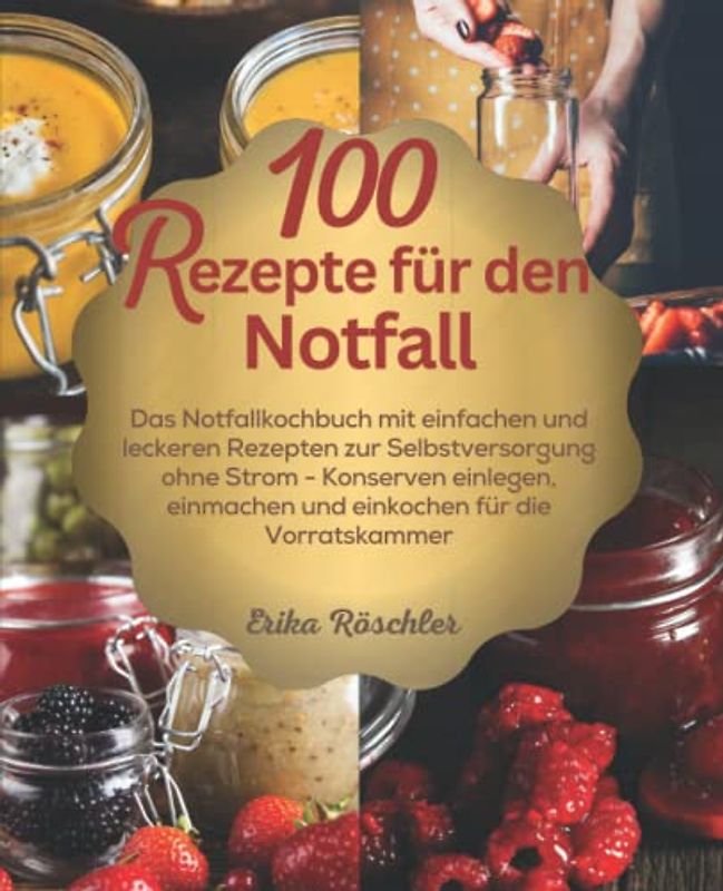 100 Rezepte für den Notfall: Das Notfallkochbuch mit einfachen und leckeren Rezepten zur Selbstversorgung ohne Strom - Konserven einlegen, einmachen und einkochen für die Vorratskammer