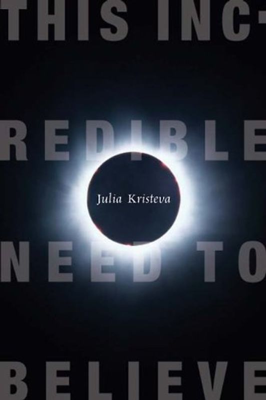 This Incredible Need to Believe (European Perspectives: A Series in Social Thought & Cultural Criticism) - Julia Kristeva