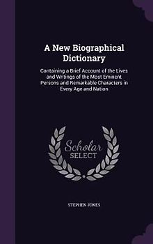 A   New Biographical Dictionary: Containing a Brief Account of the Lives and Writings of the Most Eminent Persons and Remarkable Characters in Every A