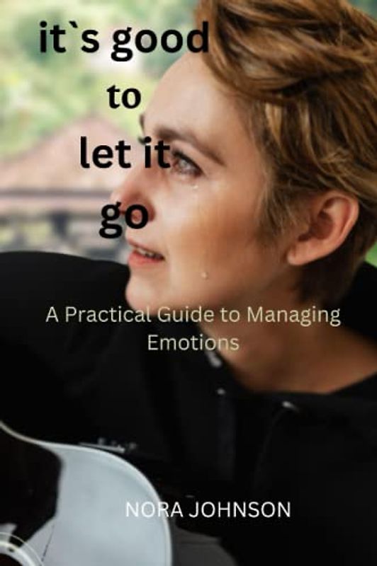 IT`S GOOD TO LET IT GO: A Practical Guide to Managing Emotions