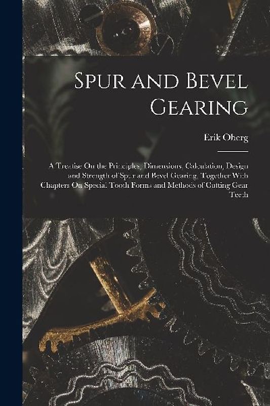 Spur and Bevel Gearing: A Treatise On the Principles, Dimensions, Calculation, Design and Strength of Spur and Bevel Gearing, Together With Ch