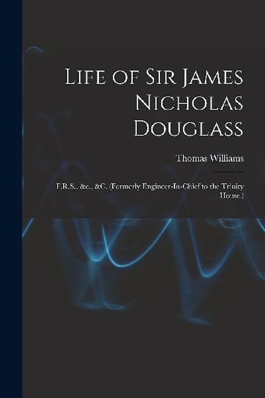 Life of Sir James Nicholas Douglass: F.R.S., &c., &c. (Formerly Engineer-In-Chief to the Trinity House.)