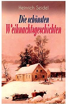 Heinrich Seidel: Die schönsten Weihnachtsgeschichten: Das Weihnachtsland + Rotkehlchen + Am See und im Schnee + Ein Weihnachtsmärchen + Eine Weihnachtsgeschichte