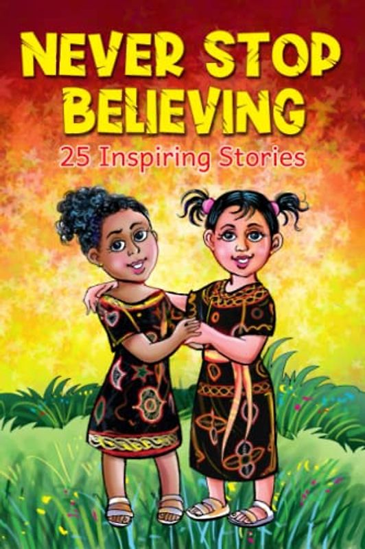 Never Stop Believing: A Collection Of 25 Short Inspiring Stories Of Amazing Girls On Growth Mindset, Teamwork, Friendship, Self Confidence And Determination (Motivational Books for Children 2)
