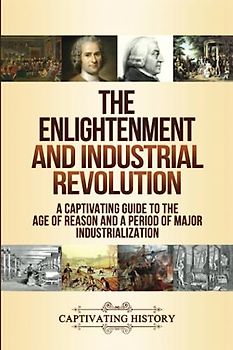 The Enlightenment and Industrial Revolution: A Captivating Guide to the Age of Reason and a Period of Major Industrialization
