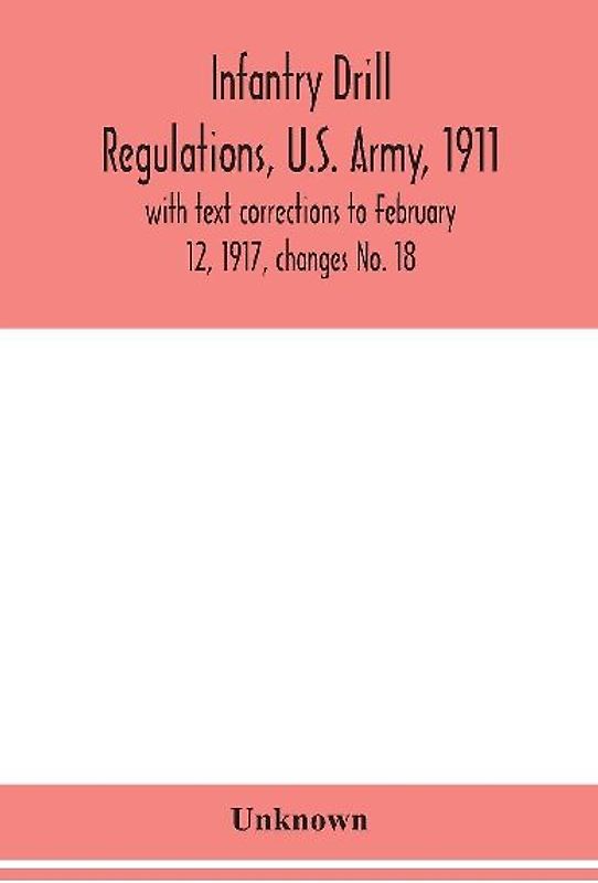 Infantry Drill Regulations, U.S. Army, 1911; With Text Corrections To February 12, 1917, Changes No. 18
