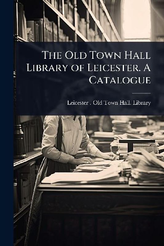 The Old Town Hall Library of Leicester. A Catalogue