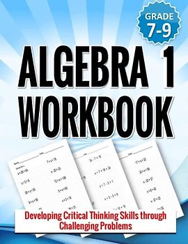 Algebra 1 Workbook: Developing Critical Thinking Skills through Challenging Problems