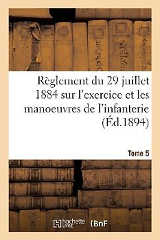 Règlement Du 29 Juillet 1884 Sur l'Exercice Et Les Manoeuvres de l'Infanterie. Tome 5
