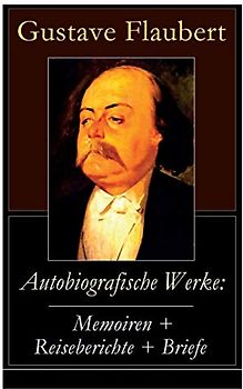 Autobiografische Werke: Memoiren + Reiseberichte + Briefe: Memoiren + Reiseberichte + Briefe: Über Feld und Strand + Briefe aus dem Orient + Gedanken ... Persönlichkeiten in Flauberts Leben)