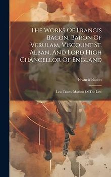 The Works Of Francis Bacon, Baron Of Verulam, Viscount St. Alban, And Lord High Chancellor Of England: Law Tracts. Maxims Of The Law