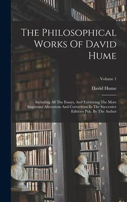 The Philosophical Works Of David Hume: Including All The Essays, And Exhibiting The More Important Alterations And Corrections In The Successive Editi
