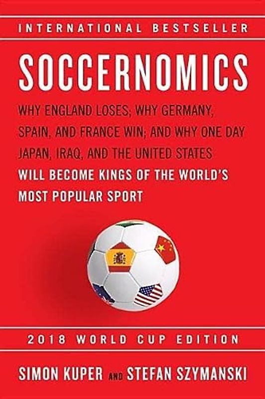 Soccernomics (2018 World Cup Edition): Why England Loses, Why Germany and Brazil Win, and Why the U.S., Japan, Australia, Turkey -- and Even Iraq -- ... the Kings of the World's Most Popular Sport