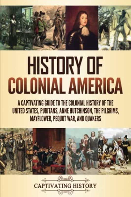 History of Colonial America: A Captivating Guide to the Colonial History of the United States, Puritans, Anne Hutchinson, the Pilgrims, Mayflower, Pequot War, and Quakers (Exploring U.S. History)