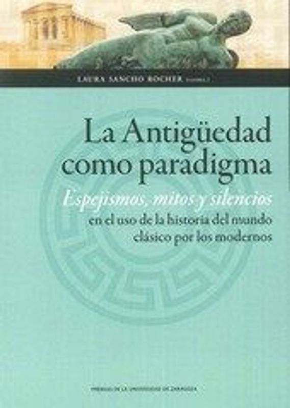 La Antigüedad como paradigma : espejismos, mitos y silencios en el uso de la historia del mundo clásico por los modernos