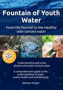 Fountain of Youth Water – from the Normal to the Healthy with ionised water: Understanding and using alkaline and acidic ionised water - A ... of water and to health and well-being