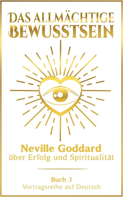 Das allmächtige Bewusstsein: Neville Goddard über Erfolg und Spiritualität - Buch 3 - Vortragsreihe auf Deutsch