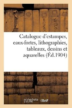 Catalogue d'Estampes Anciennes Et Modernes, Eaux-Fortes, Lithographies, Tableaux, Dessins