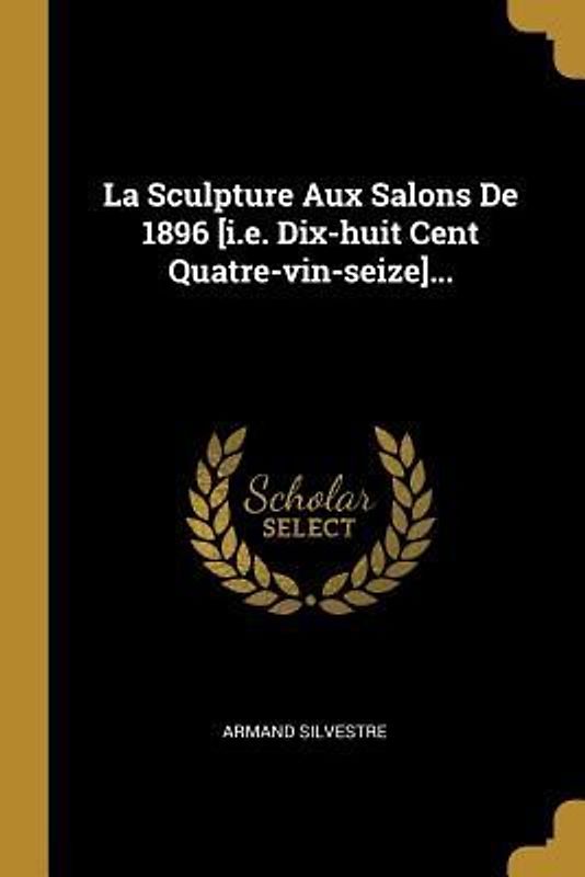La Sculpture Aux Salons De 1896 [i.e. Dix-huit Cent Quatre-vin-seize]...