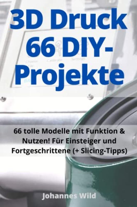3D-Druck | 66 DIY-Projekte: 66 tolle Modelle mit Funktion & Nutzen! Für Einsteiger und Fortgeschrittene (+ Slicing-Tipps)