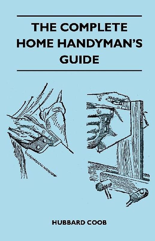 The Complete Home Handyman's Guide - Hundreds Of Money-Saving, Helpful Suggestions For Making Repairs And Improvements In And Around Your Home