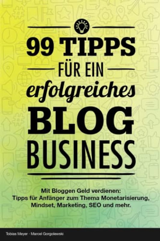 Bloggen lernen - 99 Tipps für ein erfolgreiches Blog Business: Mit bloggen Geld verdienen: Tipps für Anfänger zur Einrichtung eines Blogs & Monetarisierung