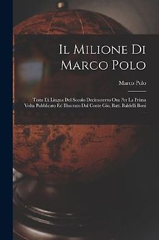 Il Milione Di Marco Polo; Testo Di Lingua Del Socolo Decimoterzo Ora Per La Prima Volta Pubblicato Ed Illustrato Dal Conte Gio. Batt. Baldelli Boni ..